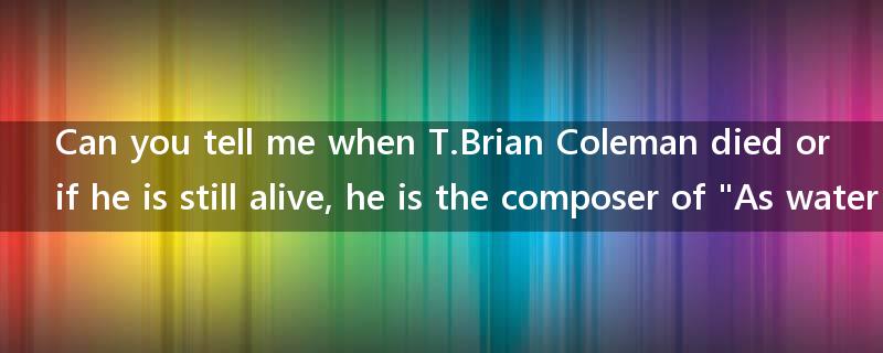 Can you tell me when T.Brian Coleman died or if he is still alive, he is the composer of "As water?